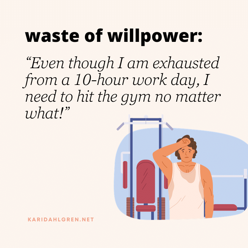 waste of willpower: “Even though I am exhausted from a 10-hour work day, I need to hit the gym no matter what!”