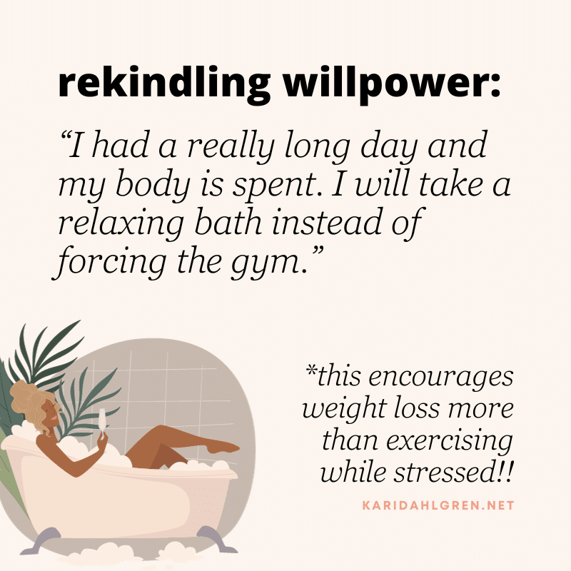 rekindling willpower: “I had a really long day and my body is spent. I will take a relaxing bath instead of forcing the gym.” *this encourages weight loss more than exercising while stressed!!
