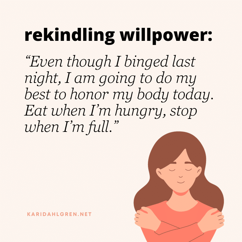 rekindling willpower: “Even though I binged last night, I am going to do my best to honor my body today. Eat when I’m hungry, stop when I’m full.”
