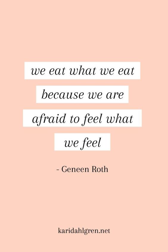 we eat the way we eat because we're afraid to feel the way we feel. -Geneen Roth