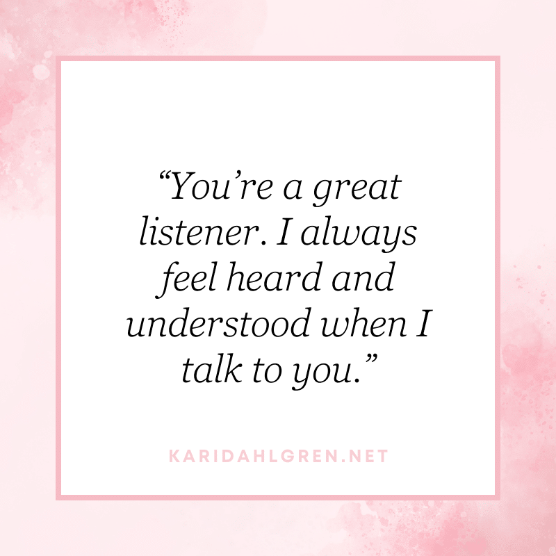 “You’re a great listener. I always feel heard and understood when I talk to you.”