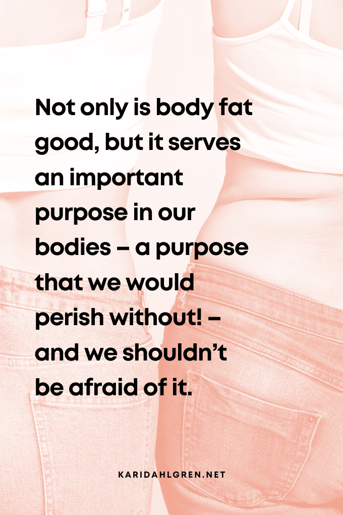 Not only is body fat good, but it serves an important purpose in our bodies – a purpose that we would perish without! – and we shouldn’t be afraid of it.
