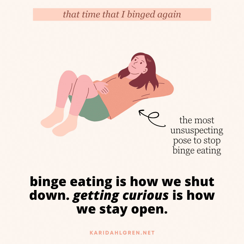 that time that I binged again: binge eating is how we shut down. getting curious is how we stay open. [image of a person lying down with a caption 'the most unsuspecting pose to stop binge eating']