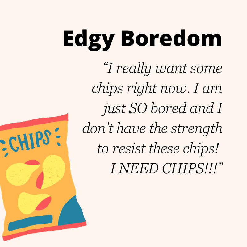 edgy boredom: “I really want some chips right now. I am just SO bored and I don’t have the strength to resist these chips! I NEED CHIPS!!!”