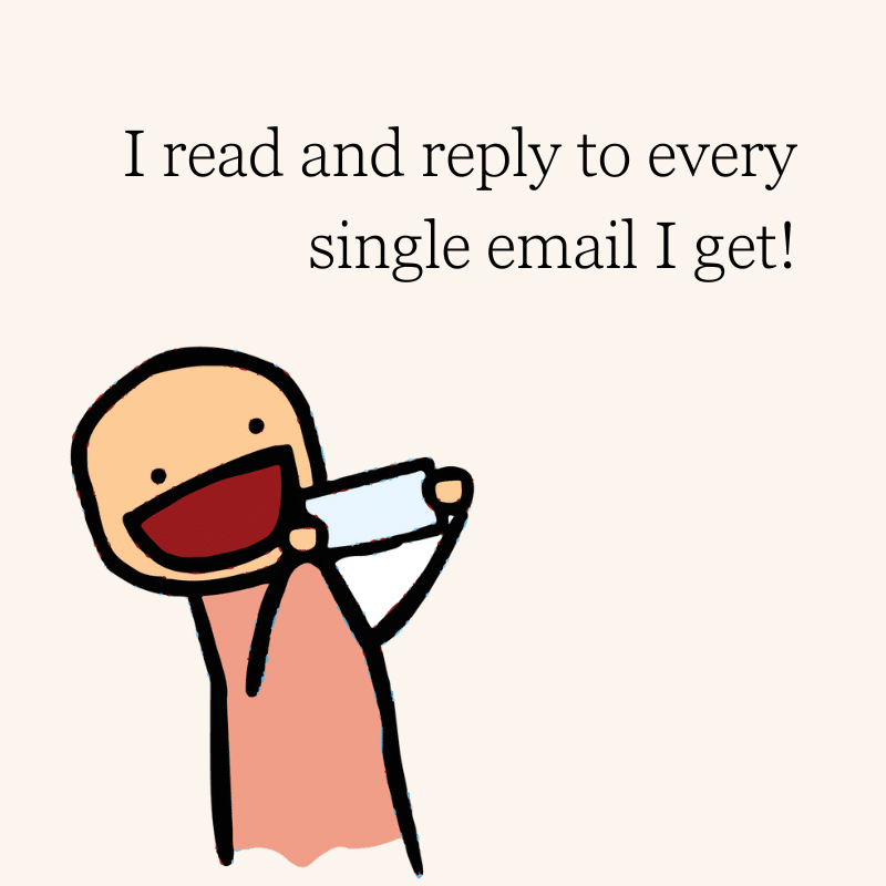 I read and reply to every single email I get!