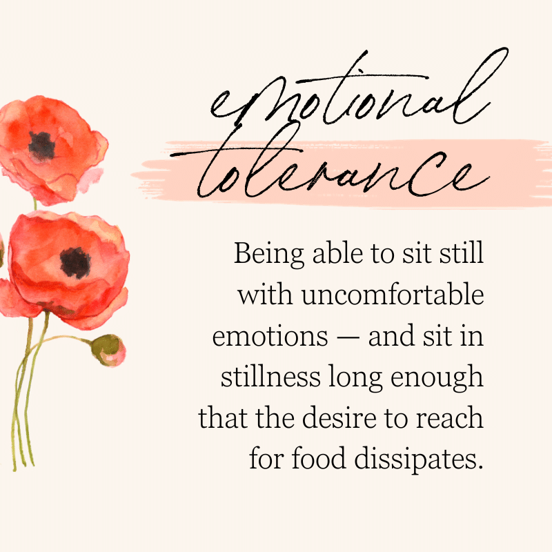 emotional tolerance: being able to sit still with uncomfortable emotion - and sit in stillness long enough that the desire to reach for food dissipates