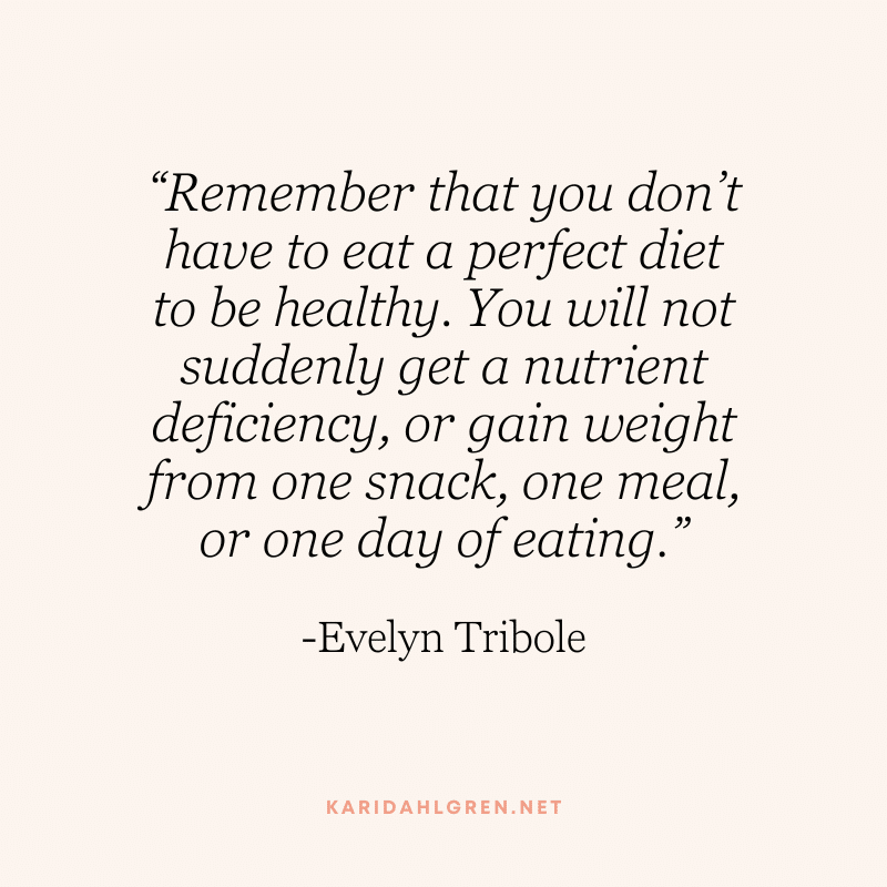 “Remember that you don’t have to eat a perfect diet to be healthy. You will not suddenly get a nutrient deficiency, or gain weight from one snack, one meal, or one day of eating.” -Evelyn Tribole