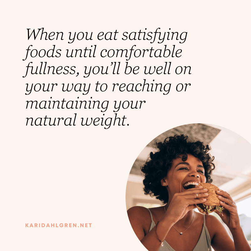 When you eat satisfying foods until comfortable fullness, you’ll be well on your way to reaching or maintaining your natural weight.