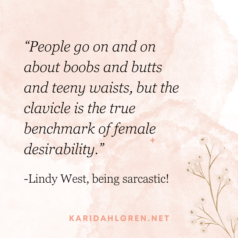 “People go on and on about boobs and butts and teeny waists, but the clavicle is the true benchmark of female desirability.” -Lindy West, being sarcastic!