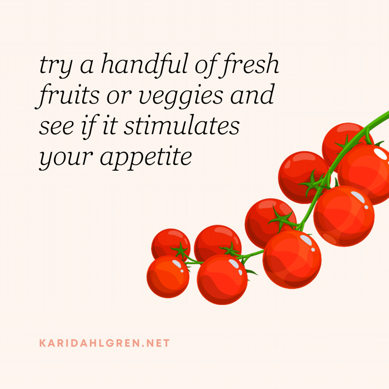 try a handful of fresh fruits or veggies and see if it stimulates your appetite