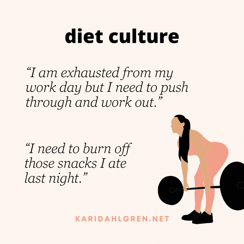 diet culture: “I am exhausted from my work day but I need to push through and work out.” “I need to burn off those snacks I ate last night.”